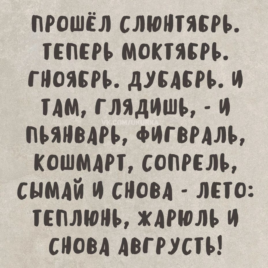 ПРОШЁЛ СЛЮНТЯБРЬ. ТЕПЕРЬ МОКТЯБРЬ. ГНОЯБРЬ. ДУБАБРЬ. И ТАМ, ГЛЯДИШЬ, - И ПЬЯНВАРЬ, ФИГВРАЛЬ, КОШМАРТ, СОПРЕЛЬ, СЫМАЙ И СНОВА - ЛЕТО: ТЕПЛЮНЬ, ЖАРЬОЛЬ И СНОВА АБГРУСТ!