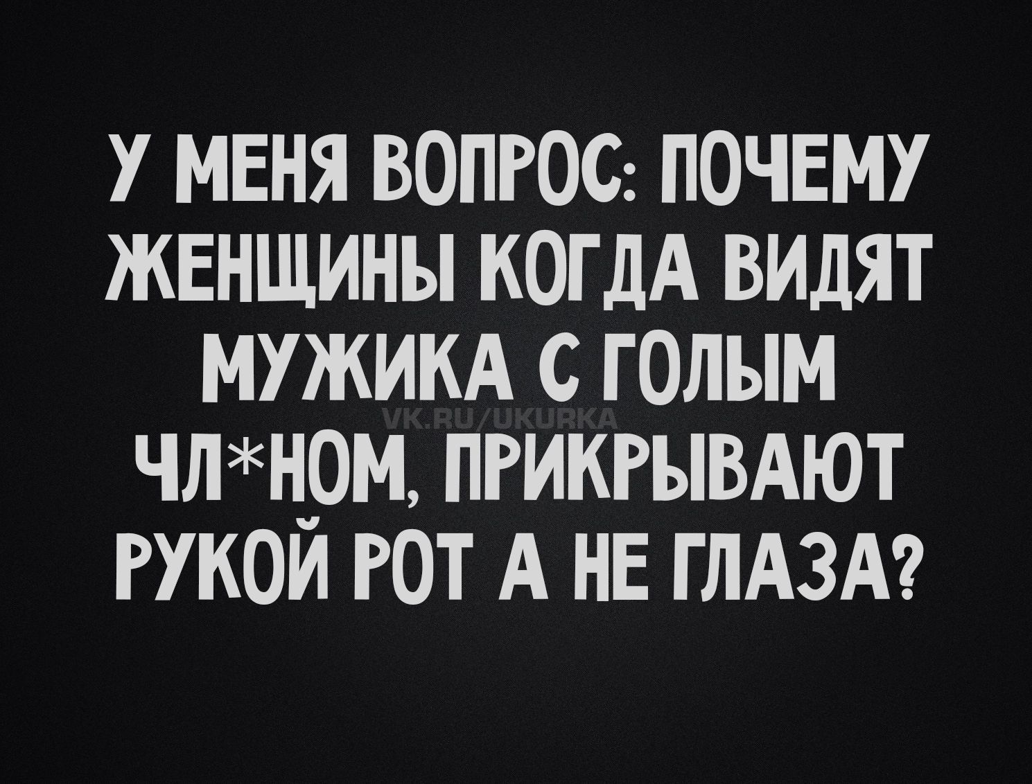 У меня вопрос: почему женщины когда видят мужика с голым ЧЛ*ном, прикрывают рукой рот а не глаза?