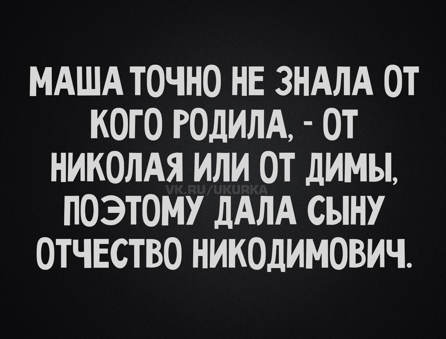 МАША ТОЧНО НЕ ЗНАЛА ОТ КОГО РОДИЛА, - ОТ НИКОЛАЯ ИЛИ ОТ ДИМЫ, ПОЭТОМУ ДАЛА СЫНУ ОТЧЕСТВО НИКОДИМОВИЧ.