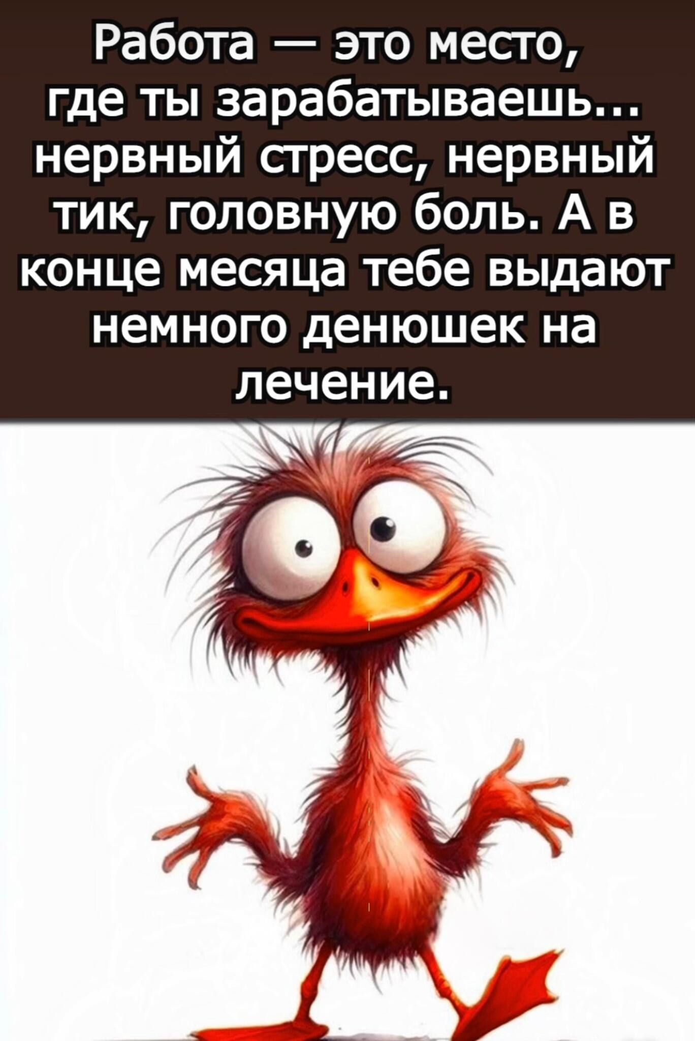 Работа — это место, где ты зарабатываешь... нервный стресс, нервный тик, головную боль. А в конце месяца тебе выдают немного денежок на лечение.
