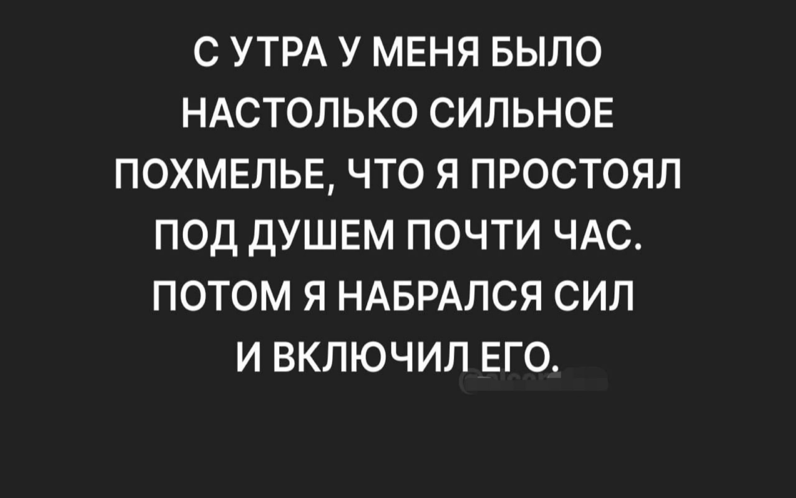 С УТРА У МЕНЯ БЫЛО НАСТОЛЬКО СИЛЬНОЕ ПОХМЕЛЬЕ, ЧТО Я ПРОСТОЯЛ ПОД ДУШЕМ ПОЧТИ ЧАС. ПОТОМ Я НАБРАЛСЯ СИЛ И ВКЛЮЧИЛ ЕГО.