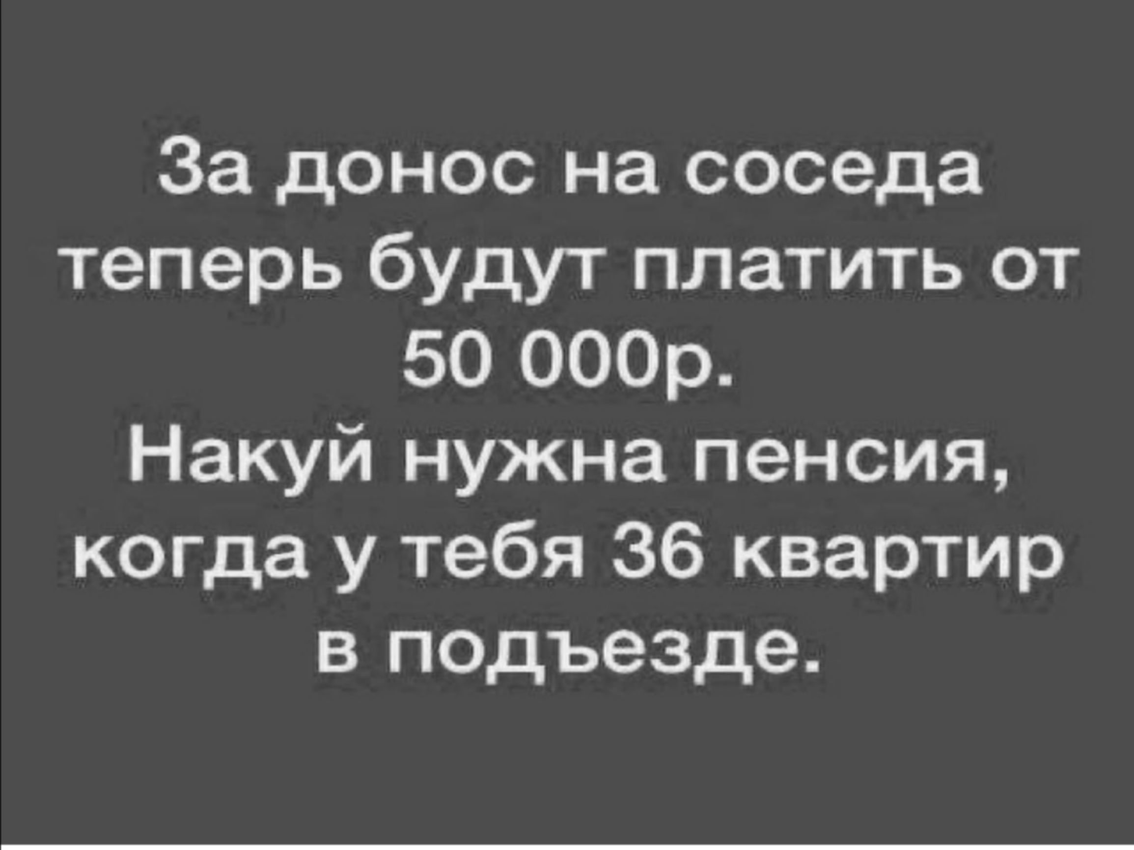 За донос на соседа теперь будут платить от 50 000р.
Накуй нужна пенсия, когда у тебя 36 квартир в подъезде.