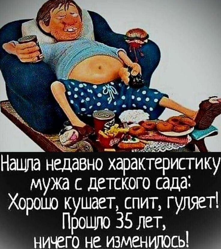 Нашла недавно характеристику мужа с детского сада: Хорошо кушает, спит, гуляет! Прошло 35 лет, ничего не изменилось!
