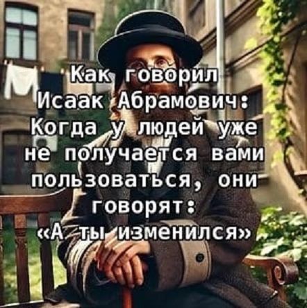 Как говорил Исаак Абрамович: Когда у людей уже не получается вами пользоваться, они говорят: «А ты изменился»