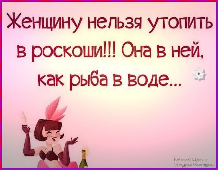 Женщину нельзя утопить в роскоши!!! Она в ней, как рыба в воде...