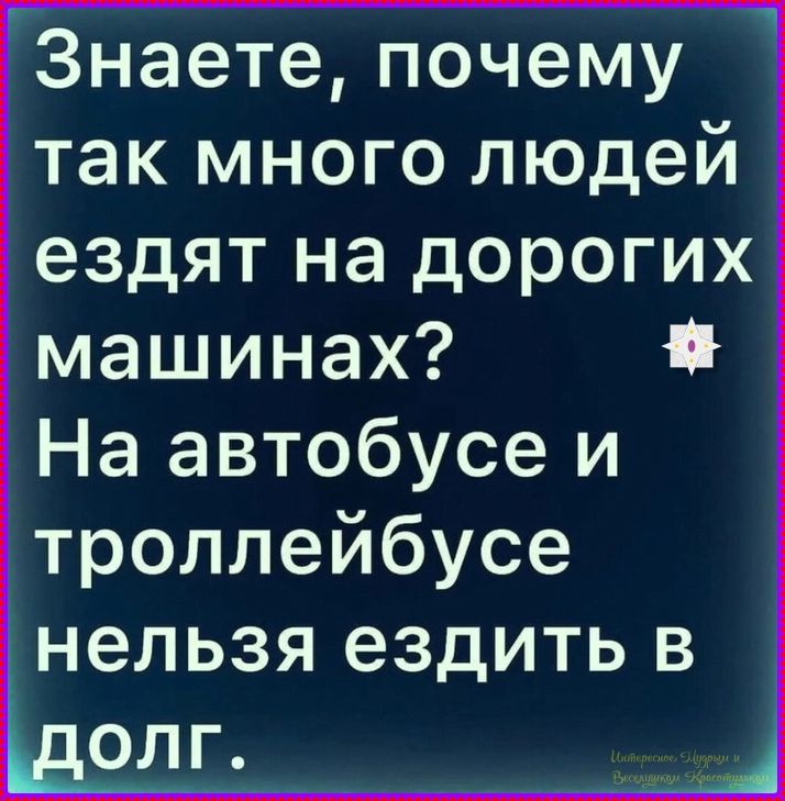 Знаете, почему так много людей ездят на дорогих машинах? На автобусе и троллейбусе нельзя ездить в долг.