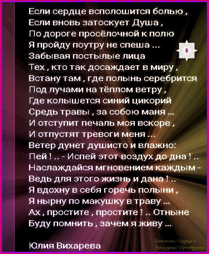 Если сердце всполошится болью,
Если вновь затоскует Душа,
По дороге проссёчной к полю
Я пройду поток ко времени спеша...
Забывая постылые лица
Тех, кто так досаждает в миру,
Встану там, где полны серебристся
Под лучами на тёплом ветру,
Где корчится синий цикорий
Среди травы, за собою маня...
И отступит печаль моя вскоре,
И отпустит тревоги меня...
Ветер дунет душисто и влажно:
Пей! - Успей этот воздух до дна!...
Наслаждайся мгновением каждым...
Ведь я дарю тебе цветы сплошной,
Я в дыханье в себя горе полны,
Я, прочь, не понимаю как так, что...
Ах, прочь, простите, простите...
Отныне буду жить и живу...