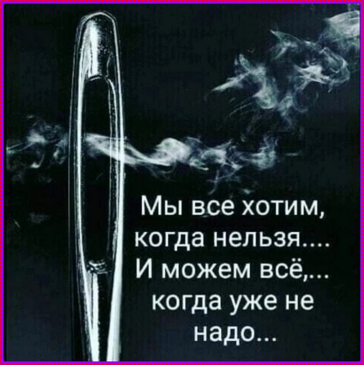Мы все хотим, когда нельзя.... И можем всё,... когда уже не надо...