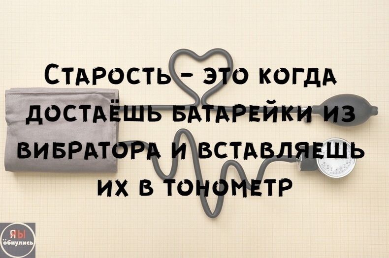 Старость – это когда достаёшь батарейки из вибратора и вставляешь их в тонометр
