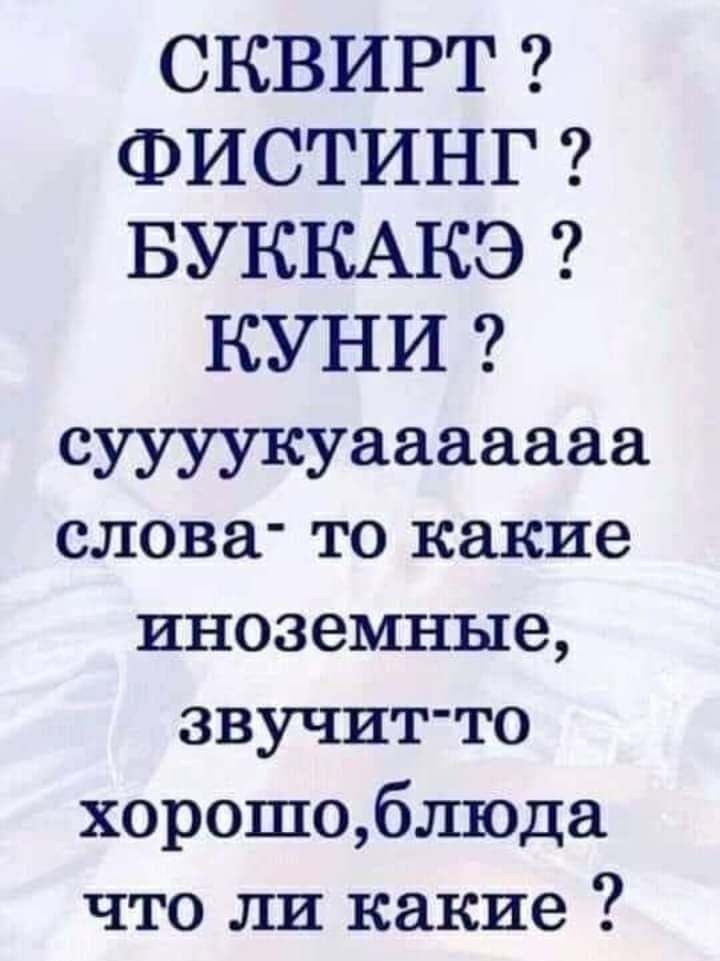 СКВИРТ? ФИСТИНГ? БУККАКЭ? КУНИ? суууюкаааааа слова- то какие иностранные, звучит-то хорошо, блюда что ли какие?