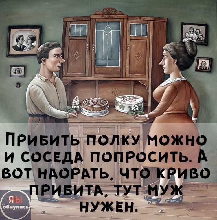 Прибить полку можно и соседа попросить. А вот нарать, что криво прибита, тут муж нужен.