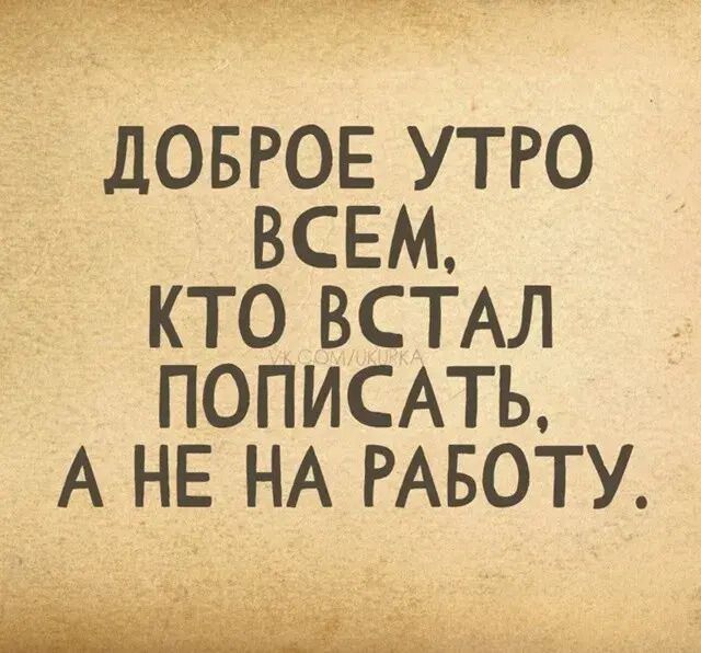 ДОБРОЕ УТРО ВСЕМ, КТО ВСТАЛ ПОПИСАТЬ, А НЕ НА РАБОТУ.