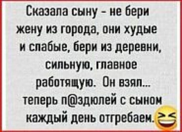 Сказала сыну - не бери жену из города, они худые и слабые, бери из деревни, сильную, главное работающую. Он взял... теперь с п@здуями с сыном каждый день оттреваем.