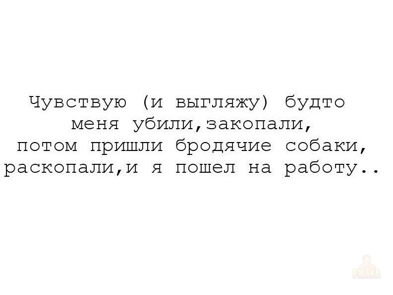 Чувствую (и выгляжу) будто меня убили, закопали, потом пришли бродячие собаки, раскопали, и я пошел на работу..