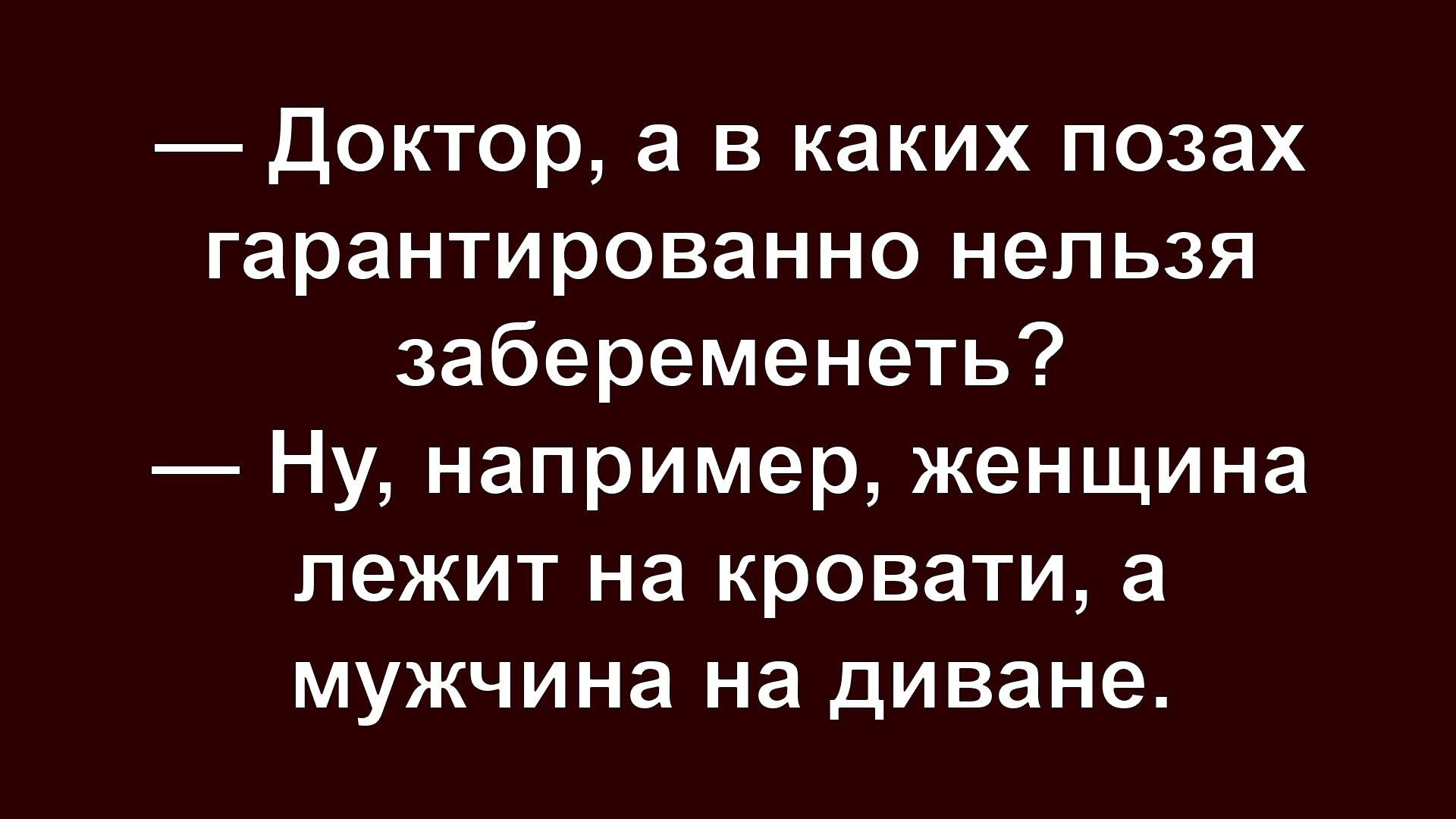 — Доктор, а в каких позах гарантированно нельзя забеременеть?  — Ну, например, женщина лежит на кровати, а мужчина на диване.