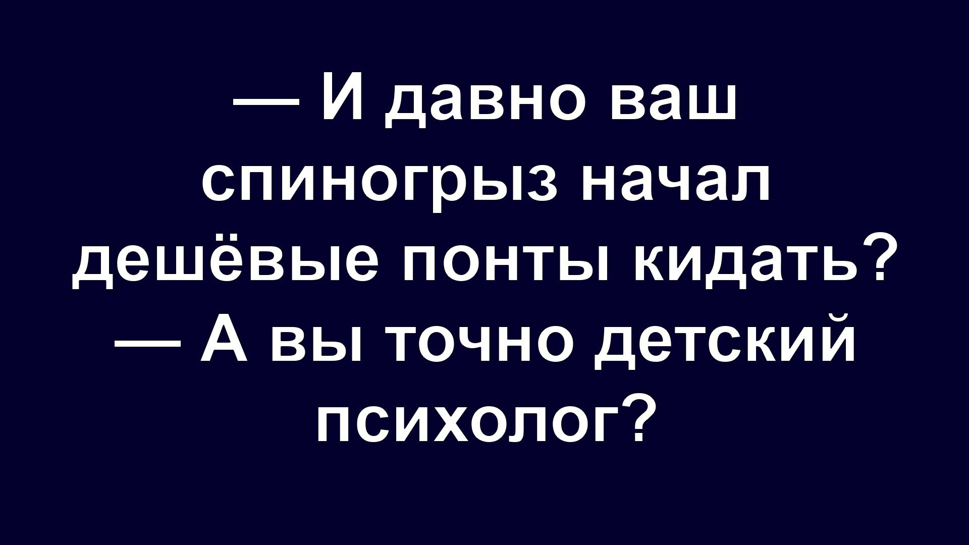 — И давно ваш спиногрыз начал дешёвые понты кидать? — А вы точно детский психолог?