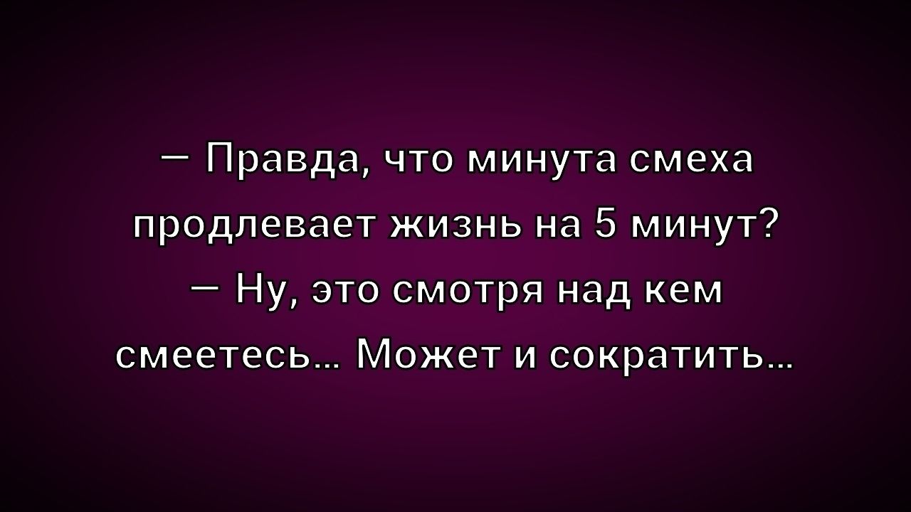 – Правда, что минута смеха prolongs life by 5 minutes?
– Ну, это смотря над кем смеетесь... Может и сократить...