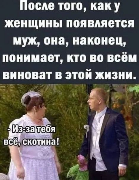 После того, как у женщины появляется муж, она, наконец, понимает, кто во всём виноват в этой жизни.
- Из-за тебя всё, скотина!
