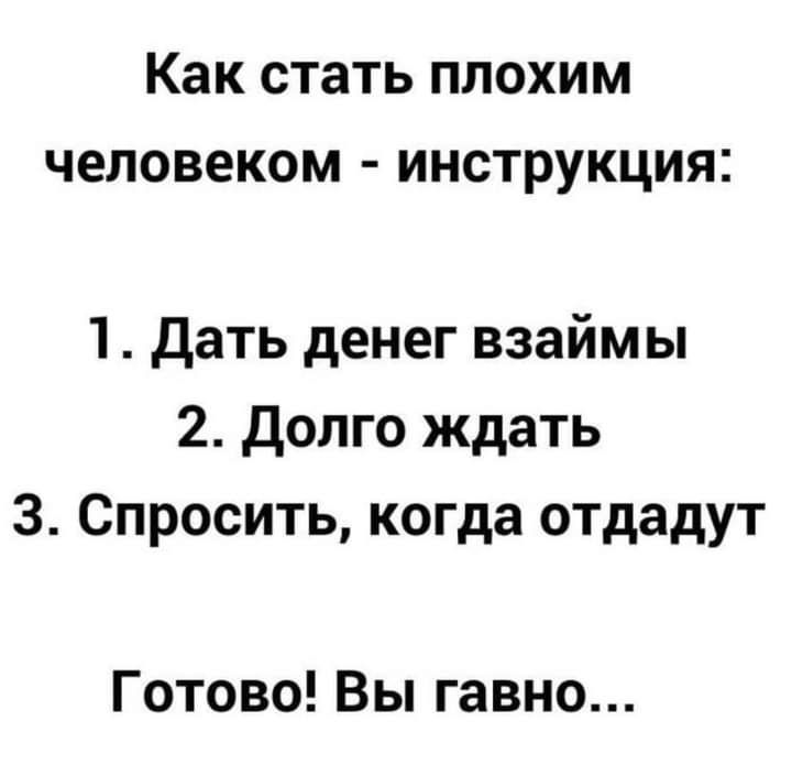 Как стать плохим человеком - инструкция:

1. Дать денег взаймы
2. Долго ждать
3. Спросить, когда отдадут

Готово! Вы говно...