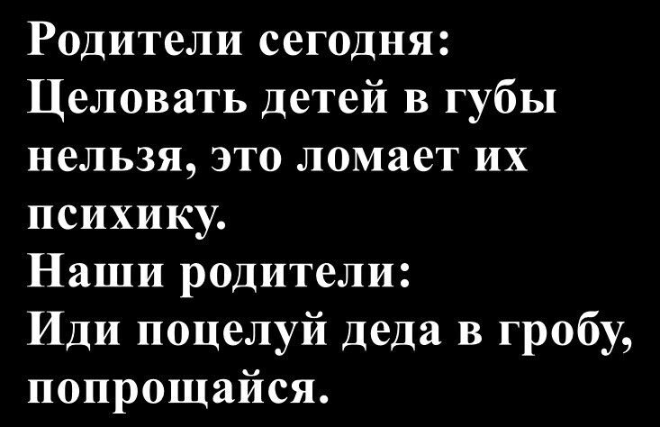 Родители сегодня: Целовать детей в губы нельзя, это ломает их психику. Наши родители: Иди поцелуй деда в гробу, попрощайся.