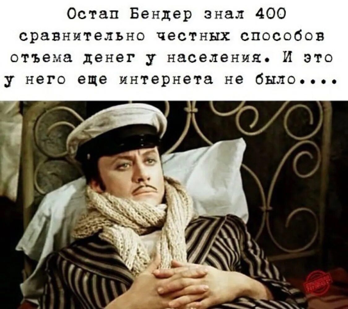 Остап Бендер знал 400 сравнительно честных способов отъёма денег у населения. И это у него ещё интернета не было.....