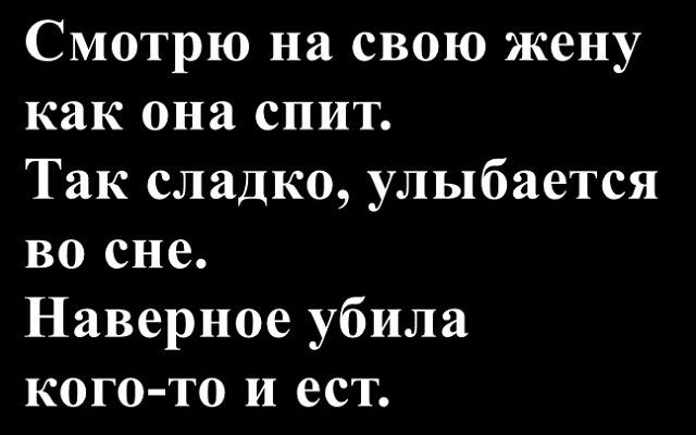 Смотрю на свою жену как она спит. Так сладко, улыбается во сне. Наверное убила кого-то и ест.