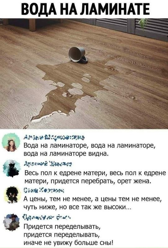 Вода на ламинаторе, вода на ламинаторе, вода на ламинаторе видна.

Весь пол к едрене матери, весь пол к едрене матери, придется перебирать, орет жена.

А цены, тем не менее, а цены тем не менее, чуть ниже, но все так же высоки...

Придется переделывать, придется переделывать, иначе не увижу больше сны!