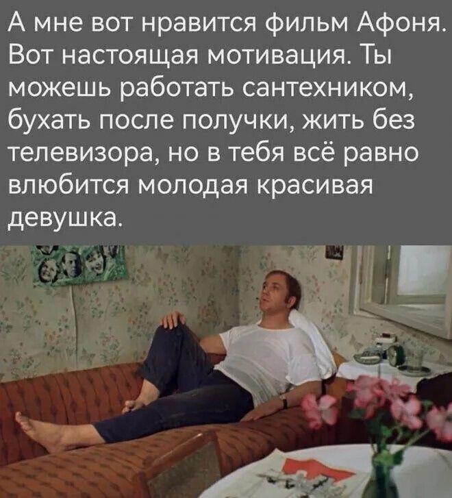А мне вот нравится фильм Афоня. Вот настоящая мотивация. Ты можешь работать сантехником, бухать после получки, жить без телевизора, но в тебя всё равно влюбится молодая красивая девушка.