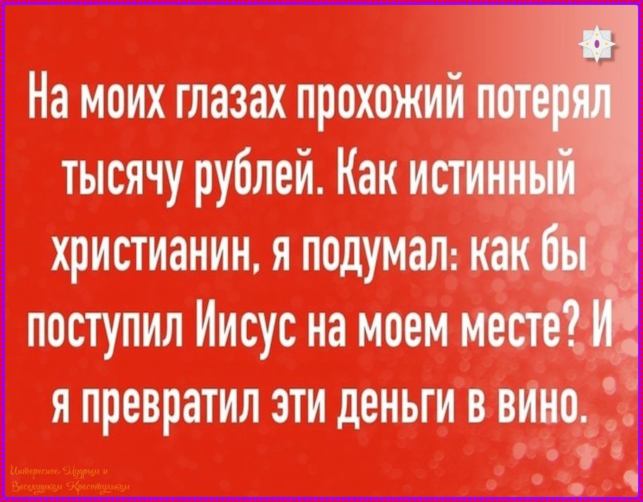 На моих глазах прохожий потерял тысячу рублей. Как истинный христианин, я подумал: как бы поступил Иисус на моем месте? И я превратил эти деньги в вино.