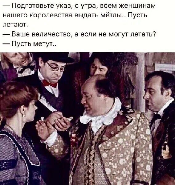 — Подготовьте указ, с утра, всем женщинам нашего королевства выдать метлы.. Пусть летают.
— Ваше величество, а если не могут летать?
— Пусть метут..