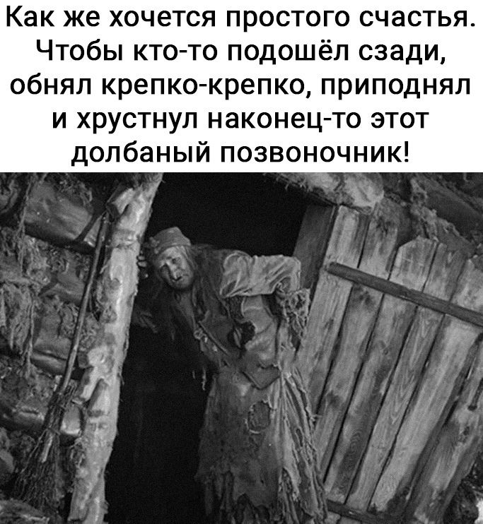 Как же хочется простого счастья. Чтобы кто-то подошёл сзади, обнял крепко-крепко, приподнял и хрустнул наконец-то этот долбанный позвоночник!