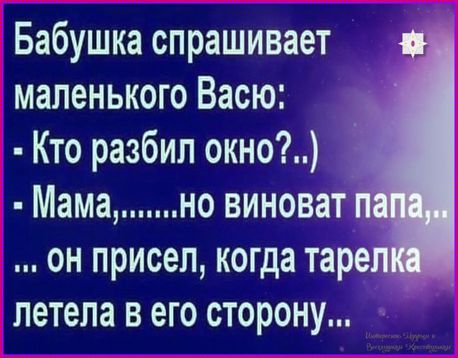 Бабушка спрашивает маленького Васю:
- Кто разбил окно?..)
- Мама,.......но виноват папа,..
... он присел, когда тарелка летела в его сторону...