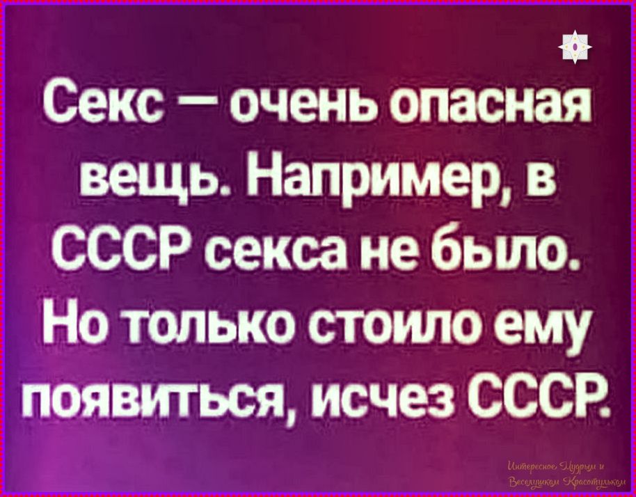 Секс — очень опасная вещь. Например, в СССР секса не было. Но только стоило ему появиться, исчез СССР.
