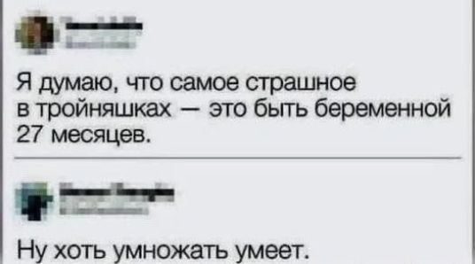Я думаю, что самое страшное в тройняшках — это быть беременной 27 месяцев.
Ну хоть умножать умеет.