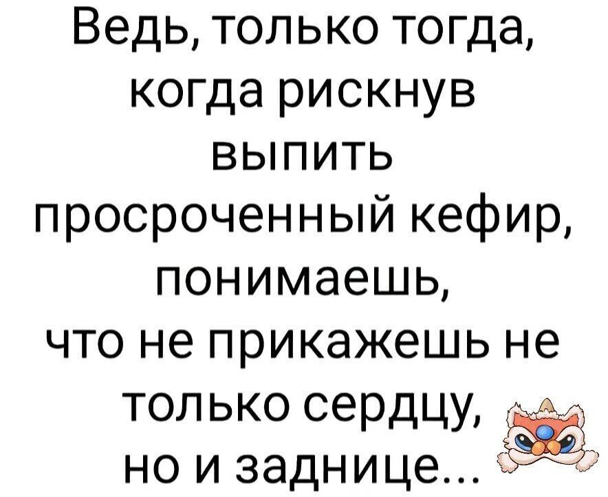 Ведь, только тогда, когда рискнув выпить просроченный кефир, понимаешь, что не прикажешь не только сердцу, но и заднице...