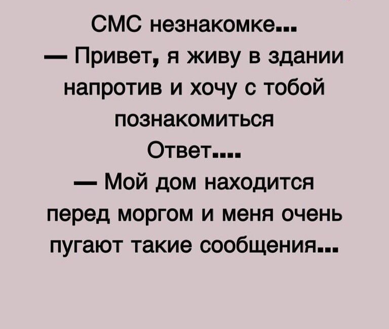СМС незнакомке...
— Привет, я живу в здании напротив и хочу с тобой познакомиться
Ответ....
— Мой дом находится перед моргом и меня очень пугают такие сообщения...