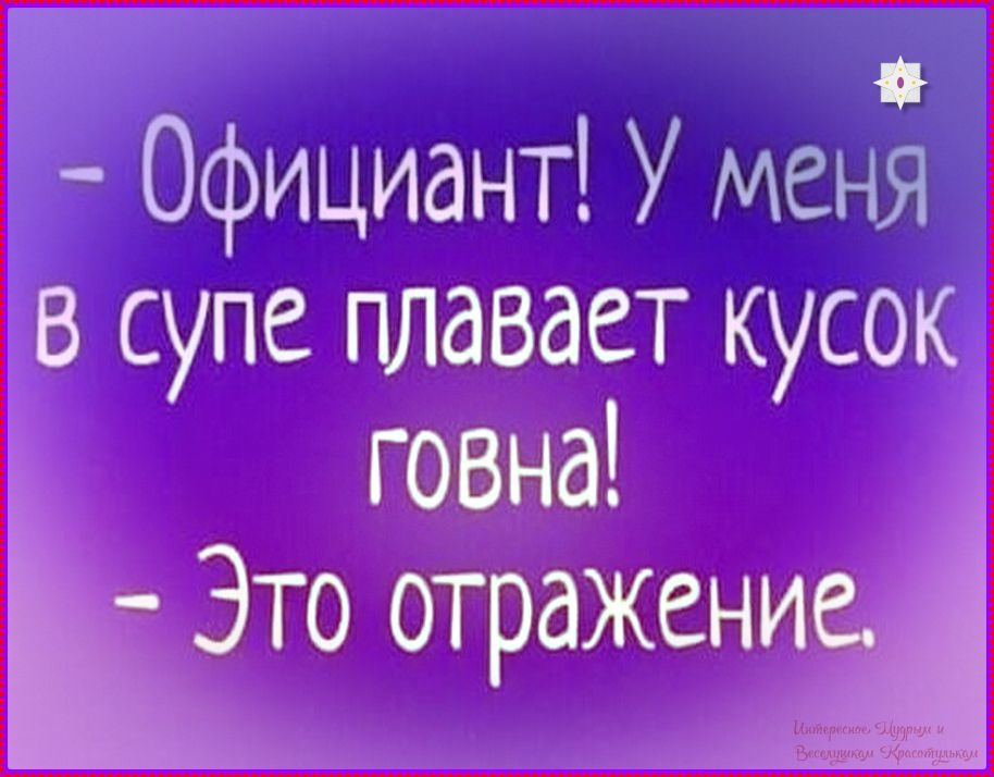- Официант! У меня в супе плавает кусок говна!\n- Это отражение.