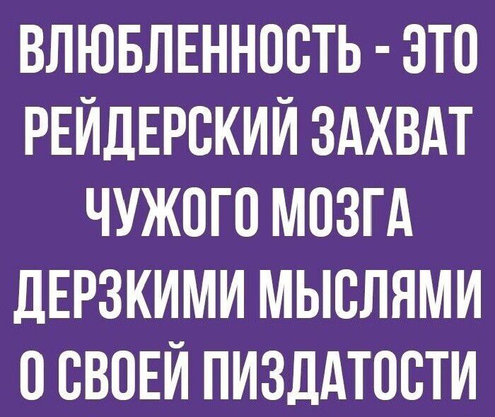 ВЛЮБЛЕННОСТЬ - ЭТО РЕЙДЕРСКИЙ ЗАХВАТ ЧУЖОГО МОЗГА ДЕРЗКИМИ МЫСЛЯМИ О СВОЕЙ ПИЗДАТОСТИ
