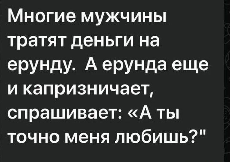 Многие мужчины тратят деньги на ернду. А ерунда еще и капризничает, спрашивает: «А ты точно меня любишь?»