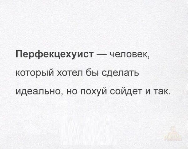 Перфекционист — человек, который хотел бы сделать идеально, но похуй сойдет и так.