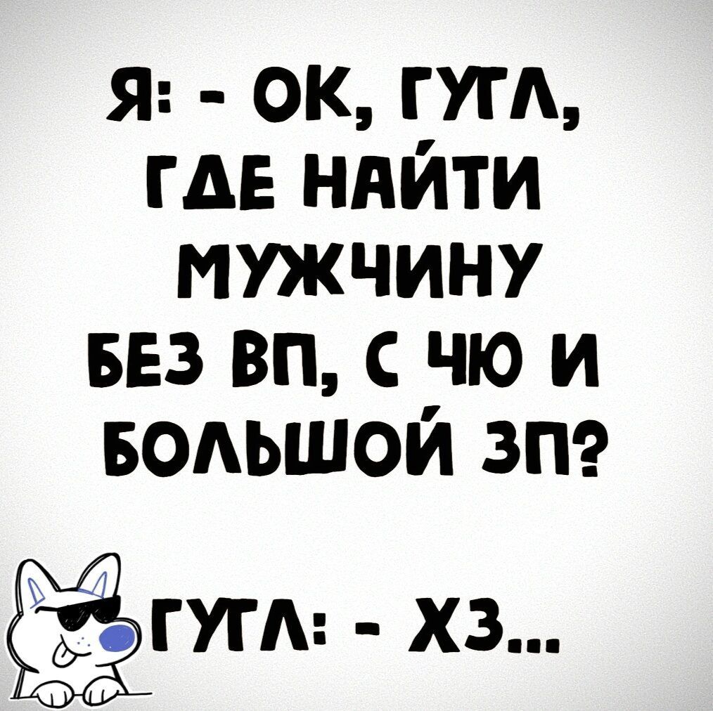 Я: - ОК, ГУГЛ, ГДЕ НАЙТИ МУЖЧИНУ БЕЗ ВП, С ЧЮ И БОЛЬШОЙ ЗП?\nГУГЛ: - ХЗ...