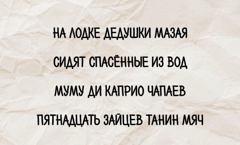 НА ЛОДКЕ ДЕДУШКИ МАЗЯ
СИДЯТ СПАСЁННЫЕ ИЗ ВОД
МУМУ ДИ КАПРИО ЧАПАЕВ
ПЯТНАДЦАТЬ ЗАЙЦЕВ ТАНИЧ МЯЧ