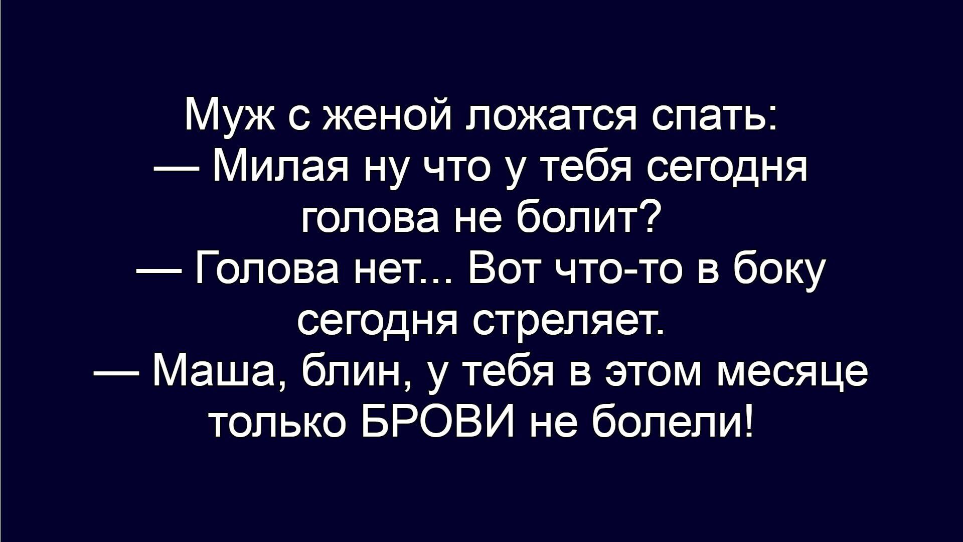 Муж с женой ложатся спать:
— Милая ну что у тебя сегодня голова не болит?
— Голова нет... Вот что-то в боку сегодня стреляет.
— Маша, блин, у тебя в этом месяце только БРОВИ не болели!
