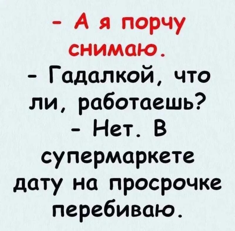 - А я порчу снимаю.
- Гадалкой, что ли, работаешь?
- Нет. В супермаркете дату на просрочке перебиваю.