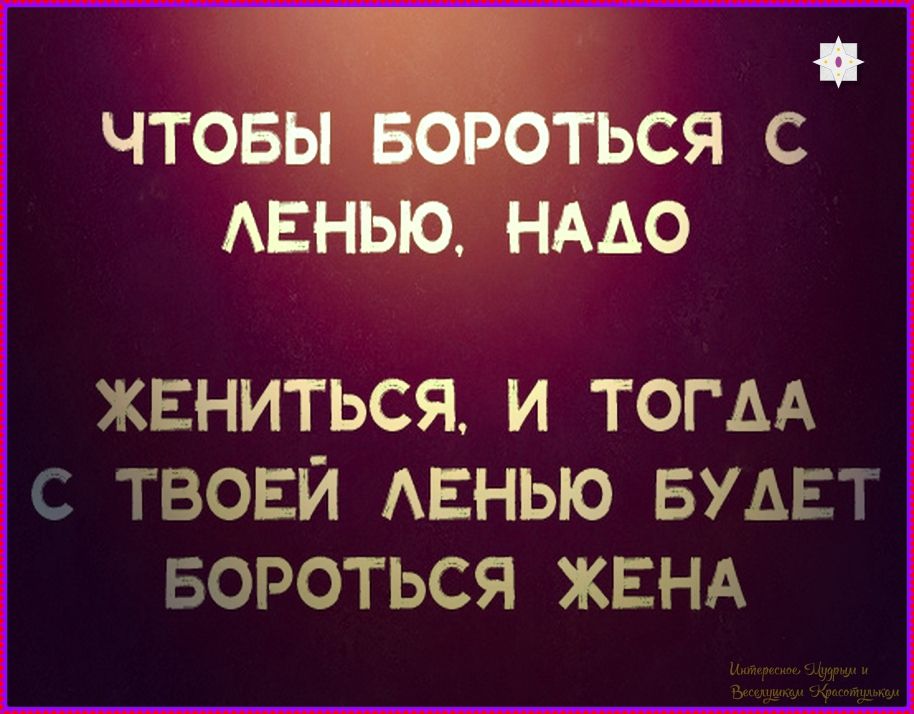 Чтобы бороться с ленью, надо
жениться, и тогда
с твоей ленью будет
бороться жена