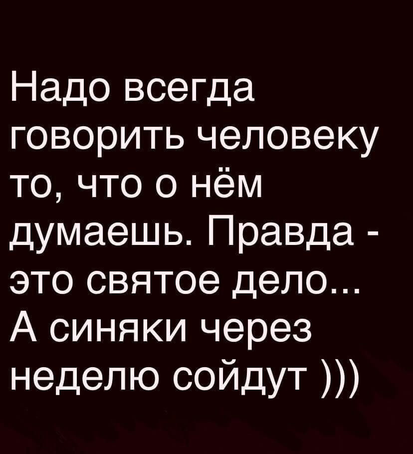 Надо всегда говорить человеку то, что о нём думаешь. Правда - это святое дело... А синяки через неделю сойдёт )))
