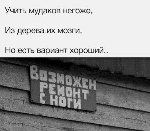 Учить мудаков негоже,
Из дерева их мозги,
Но есть вариант хороший..

Возможен ремонт с ноги