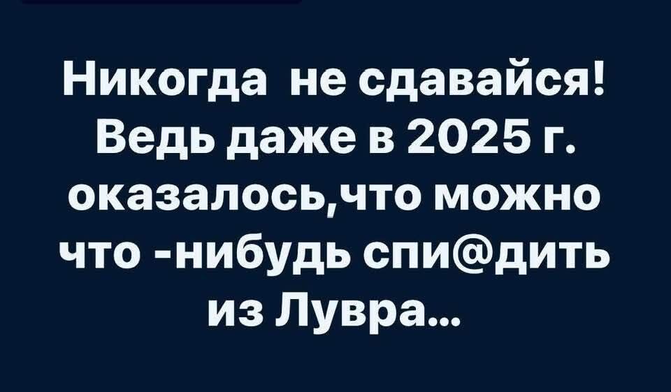 Никогда не сдавайся! Ведь даже в 2025 г. оказалось, что можно что-нибудь сп@дить из Лувра...