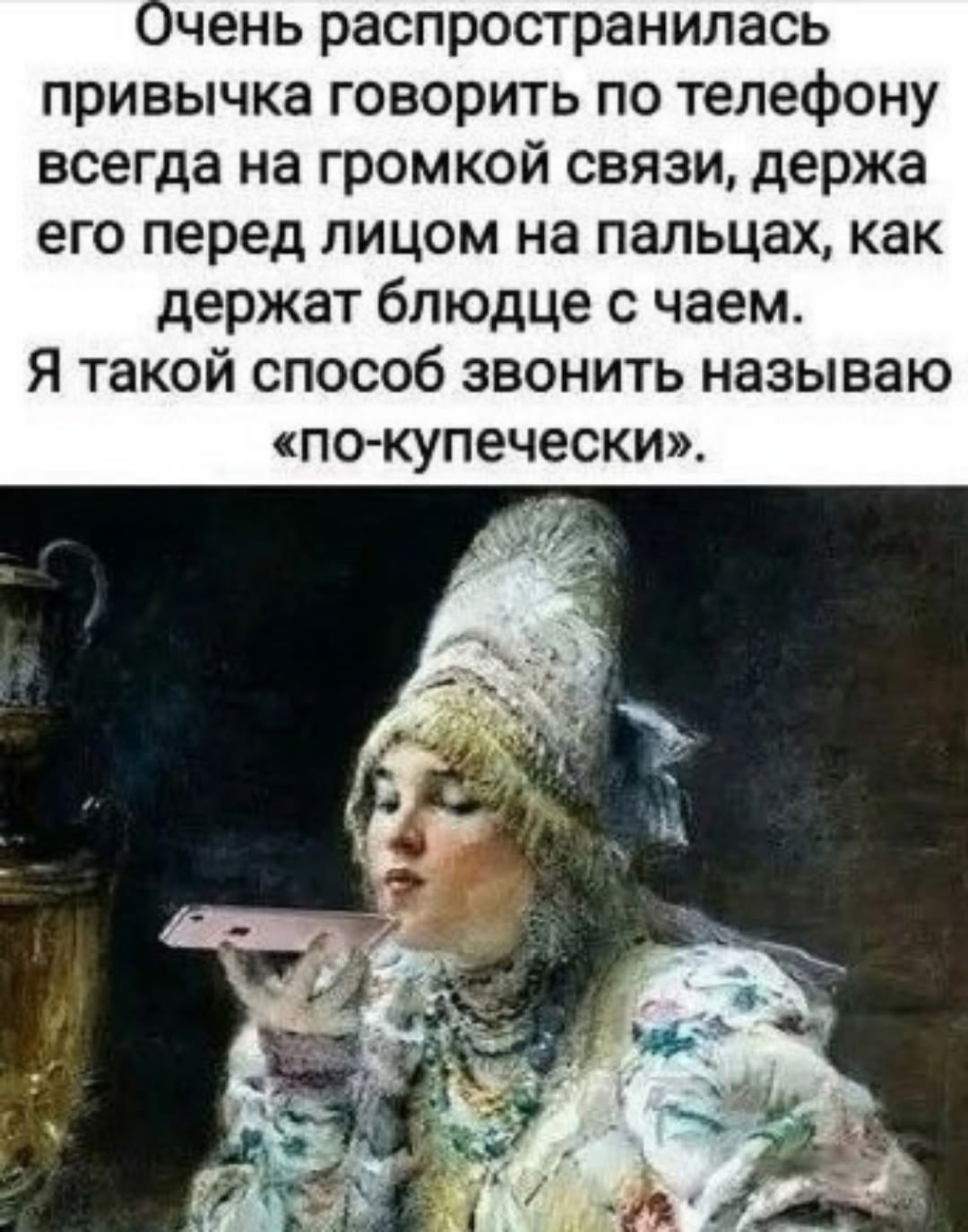 Очень распространилась привычка говорить по телефону всегда на громкой связи, держa его перед лицом на пальцах, как держат блюдце с чаем. Я такой способ звонить называю «по-купечески».