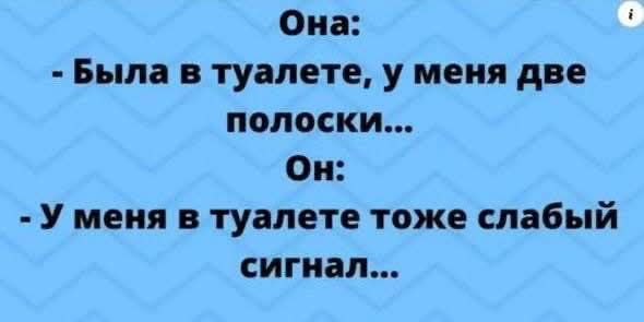 Она:
- Была в туалете, у меня две полоски...
Он:
- У меня в туалете тоже слабый сигнал...